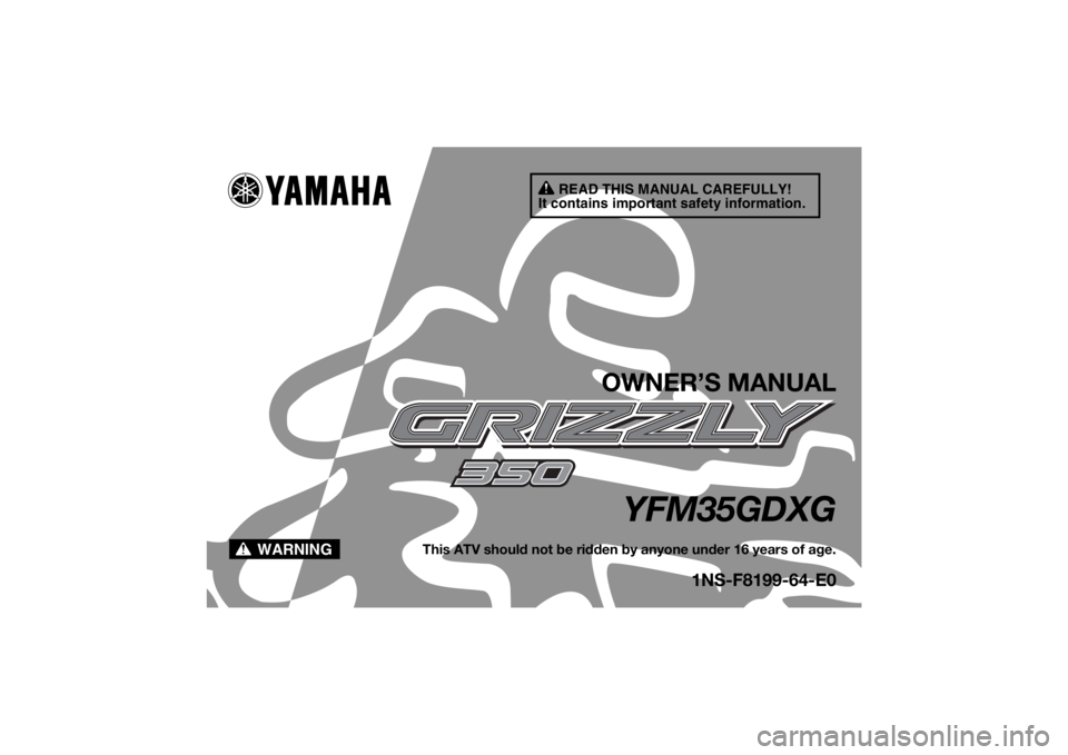 YAMAHA GRIZZLY 350 2016 Owners Manual READ THIS MANUAL CAREFULLY!
It contains important safety information.
WARNING
OWNER’S MANUAL
YFM35GDXG
This ATV should not be ridden by anyone under 16 years of age.
1NS-F8199-64-E0
U1NS64E0.book P YAMAHA GRIZZLY 350 2016 Owners Manual READ THIS MANUAL CAREFULLY!
It contains important safety information.
WARNING
OWNER’S MANUAL
YFM35GDXG
This ATV should not be ridden by anyone under 16 years of age.
1NS-F8199-64-E0
U1NS64E0.book P