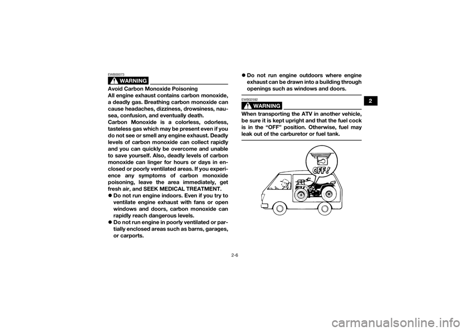 YAMAHA GRIZZLY 350 2016 Owners Manual 2-6
2
WARNING
EWB00073Avoid Carbon Monoxide Poisoning
All engine exhaust contains carbon monoxide,
a deadly gas. Breathing carbon monoxide can
cause headaches, dizziness, drowsiness, nau-
sea, confusi