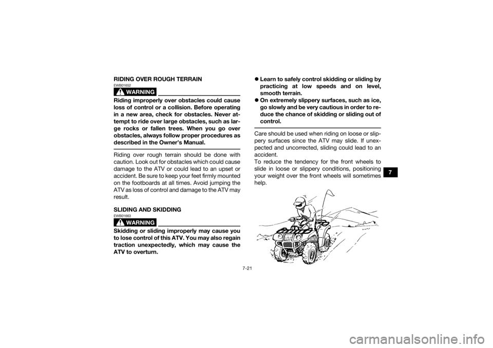 YAMAHA GRIZZLY 350 2016 Manual Online 7-21
7
RIDING OVER ROUGH TERRAIN
WARNING
EWB01652Riding improperly over obstacles could cause
loss of control or a collision. Before operating
in a new area, check for obstacles. Never at-
tempt to ri YAMAHA GRIZZLY 350 2016 Manual Online 7-21
7
RIDING OVER ROUGH TERRAIN
WARNING
EWB01652Riding improperly over obstacles could cause
loss of control or a collision. Before operating
in a new area, check for obstacles. Never at-
tempt to ri