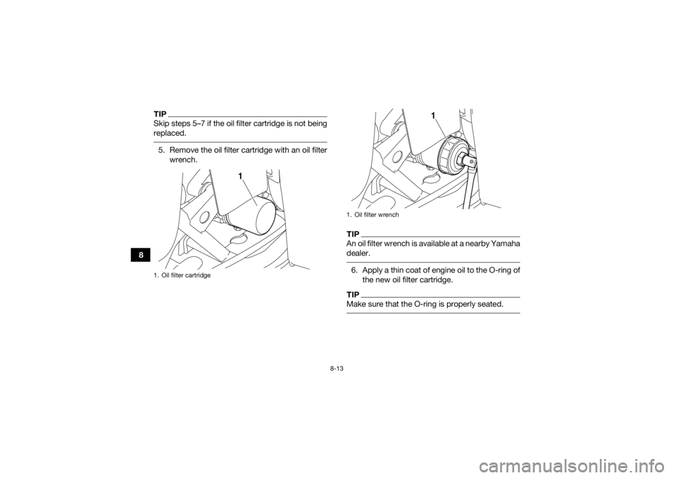 YAMAHA GRIZZLY 350 2016  Owners Manual 8-13
8
TIPSkip steps 5–7 if the oil filter cartridge is not being
replaced. 5. Remove the oil filter cartridge with an oil filterwrench.
TIPAn oil filter wrench is available at a nearby Yamaha
deale