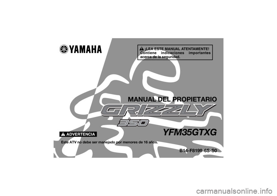 YAMAHA GRIZZLY 350 2016 Manuale de Empleo (in Spanish) ¡LEA ESTE MANUAL ATENTAMENTE!
Contiene indicaciones importantes
acerca de la seguridad.
ADVERTENCIA
MANUAL DEL PROPIETARIO
YFM35GTXG
Este ATV no debe ser manejado por menores de 16 años.
B14-F8199- YAMAHA GRIZZLY 350 2016 Manuale de Empleo (in Spanish) ¡LEA ESTE MANUAL ATENTAMENTE!
Contiene indicaciones importantes
acerca de la seguridad.
ADVERTENCIA
MANUAL DEL PROPIETARIO
YFM35GTXG
Este ATV no debe ser manejado por menores de 16 años.
B14-F8199-