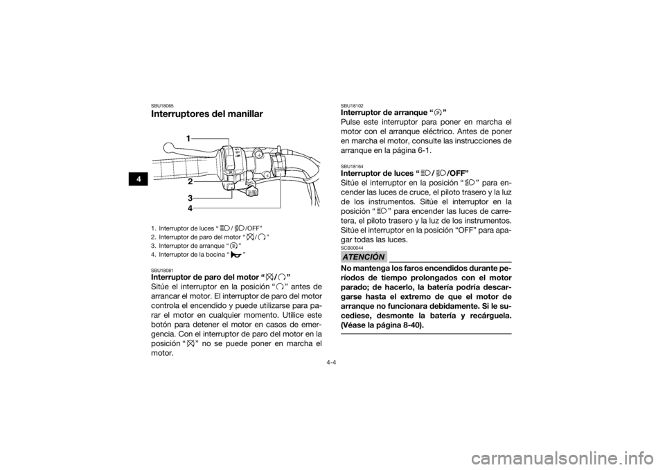 YAMAHA GRIZZLY 350 2016  Manuale de Empleo (in Spanish) 4-4
4
SBU18065Interruptores del manillarSBU18081Interruptor de paro del motor “ / ”
Sitúe el interruptor en la posición “ ” antes de
arrancar el motor. El interruptor de paro del motor
contr