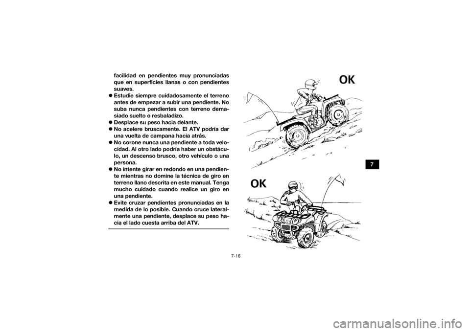 YAMAHA GRIZZLY 350 2016 Manuale de Empleo (in Spanish) 7-16
7
facilidad en pendientes muy pronunciadas
que en superficies llanas o con pendientes
suaves.
Estudie siempre cuidadosamente el terreno
antes de empezar a subir una pendiente. No
suba nunca p YAMAHA GRIZZLY 350 2016 Manuale de Empleo (in Spanish) 7-16
7
facilidad en pendientes muy pronunciadas
que en superficies llanas o con pendientes
suaves.
Estudie siempre cuidadosamente el terreno
antes de empezar a subir una pendiente. No
suba nunca p