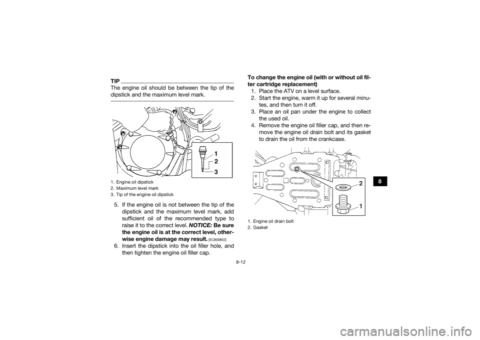 YAMAHA GRIZZLY 350 2015  Owners Manual 8-12
8
TIPThe engine oil should be between the tip of the
dipstick and the maximum level mark. 5. If the engine oil is not between the tip of thedipstick and the maximum level mark, add
sufficient oil