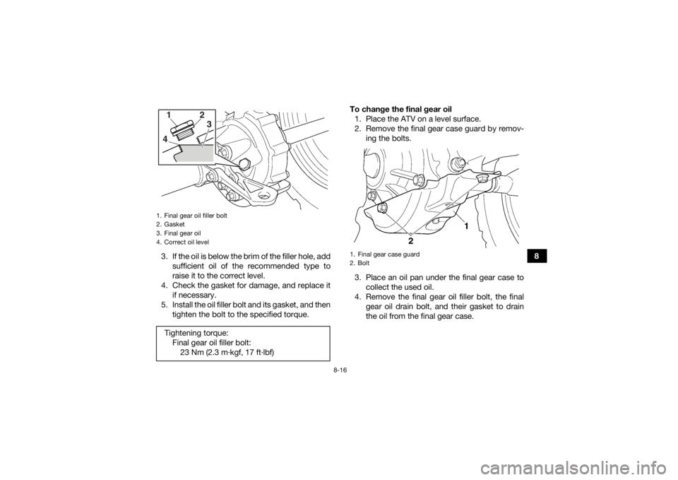 YAMAHA GRIZZLY 350 2015  Owners Manual 8-16
8
3. If the oil is below the brim of the filler hole, add
sufficient oil of the recommended type to
raise it to the correct level.
4. Check the gasket for damage, and replace it if necessary.
5. 