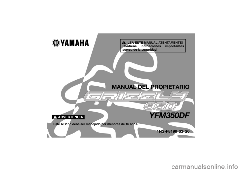 YAMAHA GRIZZLY 350 2015 Manuale de Empleo (in Spanish) ¡LEA ESTE MANUAL ATENTAMENTE!
Contiene indicaciones importantes
acerca de la seguridad.
ADVERTENCIA
MANUAL DEL PROPIETARIO
YFM350DF
Este ATV no debe ser manejado por menores de 16 años.
1NS-F8199-6 YAMAHA GRIZZLY 350 2015 Manuale de Empleo (in Spanish) ¡LEA ESTE MANUAL ATENTAMENTE!
Contiene indicaciones importantes
acerca de la seguridad.
ADVERTENCIA
MANUAL DEL PROPIETARIO
YFM350DF
Este ATV no debe ser manejado por menores de 16 años.
1NS-F8199-6