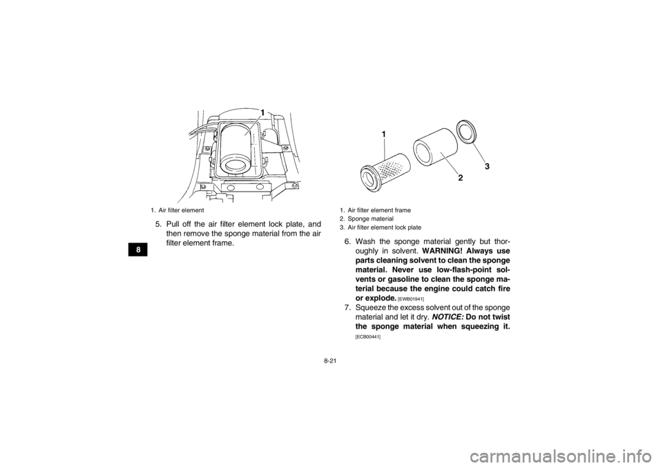 YAMAHA GRIZZLY 350 2014 Owners Manual 8-21
85. Pull off the air filter element lock plate, and
then remove the sponge material from the air
filter element frame. 6. Wash the sponge material gently but thor-
oughly in solvent. WARNING! Al YAMAHA GRIZZLY 350 2014 Owners Manual 8-21
85. Pull off the air filter element lock plate, and
then remove the sponge material from the air
filter element frame. 6. Wash the sponge material gently but thor-
oughly in solvent. WARNING! Al
