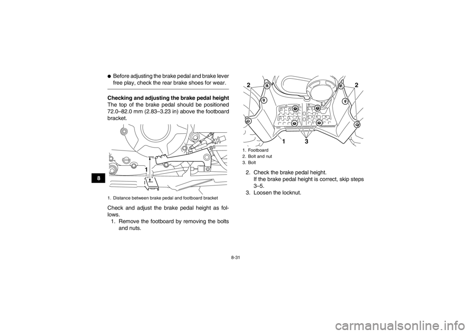 YAMAHA GRIZZLY 350 2014 Owners Manual 8-31
8
●Before adjusting the brake pedal and brake lever
free play, check the rear brake shoes for wear.Checking and adjusting the brake pedal height
The top of the brake pedal should be positioned
YAMAHA GRIZZLY 350 2014 Owners Manual 8-31
8
●Before adjusting the brake pedal and brake lever
free play, check the rear brake shoes for wear.Checking and adjusting the brake pedal height
The top of the brake pedal should be positioned