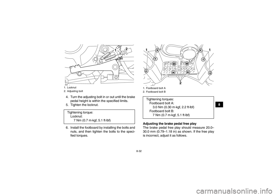 YAMAHA GRIZZLY 350 2014 Owners Manual 8-32
8
4. Turn the adjusting bolt in or out until the brake
pedal height is within the specified limits.
5. Tighten the locknut.
6. Install the footboard by installing the bolts and nuts, and then tig YAMAHA GRIZZLY 350 2014 Owners Manual 8-32
8
4. Turn the adjusting bolt in or out until the brake
pedal height is within the specified limits.
5. Tighten the locknut.
6. Install the footboard by installing the bolts and nuts, and then tig