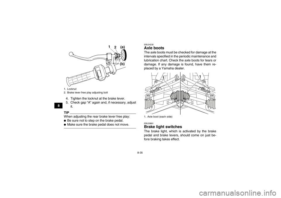 YAMAHA GRIZZLY 350 2014 Owners Manual 8-35
84. Tighten the locknut at the brake lever.
5. Check gap “A” again and, if necessary, adjust
it.
TIPWhen adjusting the rear brake lever free play:●Be sure not to step on the brake pedal.● YAMAHA GRIZZLY 350 2014 Owners Manual 8-35
84. Tighten the locknut at the brake lever.
5. Check gap “A” again and, if necessary, adjust
it.
TIPWhen adjusting the rear brake lever free play:●Be sure not to step on the brake pedal.●