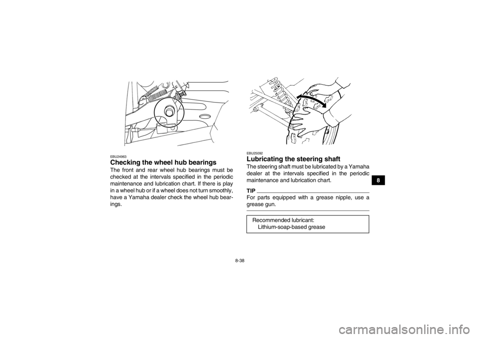 YAMAHA GRIZZLY 350 2014 Owners Manual 8-38
8
EBU24963Checking the wheel hub bearings The front and rear wheel hub bearings must be
checked at the intervals specified in the periodic
maintenance and lubrication chart. If there is play
in a YAMAHA GRIZZLY 350 2014 Owners Manual 8-38
8
EBU24963Checking the wheel hub bearings The front and rear wheel hub bearings must be
checked at the intervals specified in the periodic
maintenance and lubrication chart. If there is play
in a