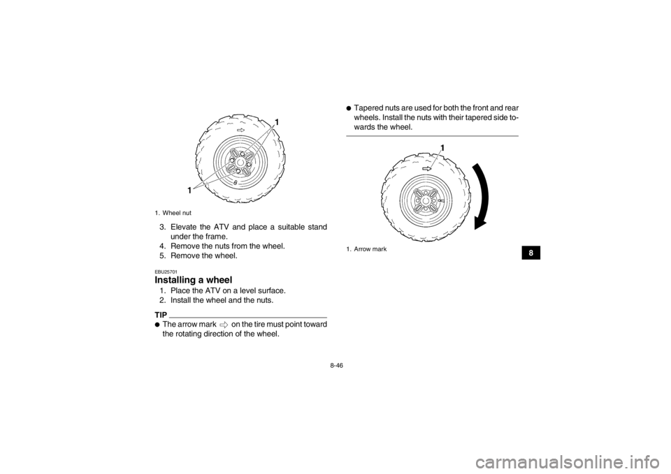 YAMAHA GRIZZLY 350 2014 Owners Manual 8-46
8
3. Elevate the ATV and place a suitable stand
under the frame.
4. Remove the nuts from the wheel.
5. Remove the wheel.
EBU25701Installing a wheel 1. Place the ATV on a level surface.
2. Install YAMAHA GRIZZLY 350 2014 Owners Manual 8-46
8
3. Elevate the ATV and place a suitable stand
under the frame.
4. Remove the nuts from the wheel.
5. Remove the wheel.
EBU25701Installing a wheel 1. Place the ATV on a level surface.
2. Install