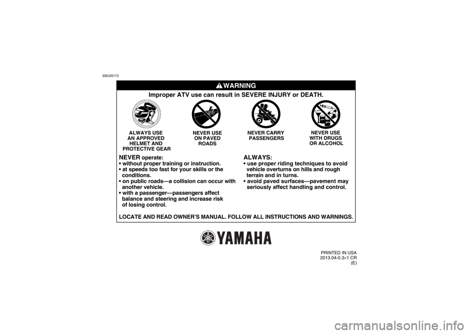 YAMAHA GRIZZLY 350 2014  Owners Manual EBU26172
WARNING
ALWAYS
:

  vehicle overturns on hills and rough 
  terrain  and in turns.

  seriously affect handling and control.
Improper ATV use can result in SEVERE INJURY or DEATH.
NEVER USE 
