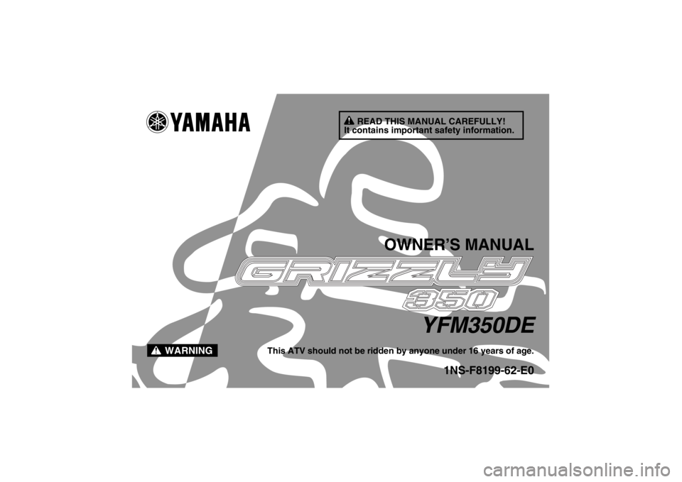 YAMAHA GRIZZLY 350 2014 Owners Manual READ THIS MANUAL CAREFULLY!
It contains important safety information.
WARNING
OWNER’S MANUAL
YFM350DE
This ATV should not be ridden by anyone under 16 years of age.
1NS-F8199-62-E0
U1NS62E0.book Pa YAMAHA GRIZZLY 350 2014 Owners Manual READ THIS MANUAL CAREFULLY!
It contains important safety information.
WARNING
OWNER’S MANUAL
YFM350DE
This ATV should not be ridden by anyone under 16 years of age.
1NS-F8199-62-E0
U1NS62E0.book Pa