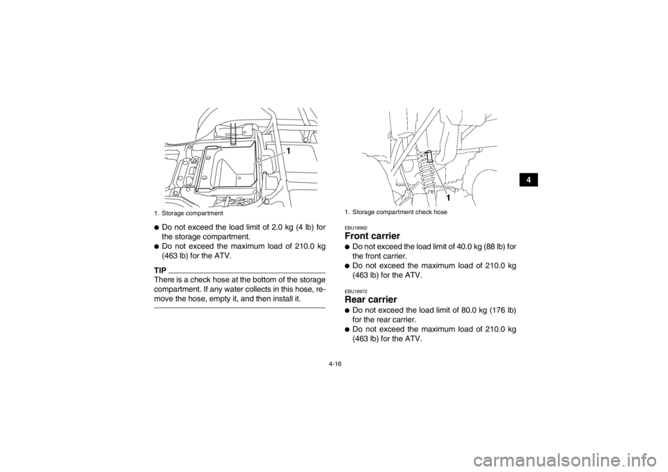 YAMAHA GRIZZLY 350 2014 Service Manual 4-16
4
●Do not exceed the load limit of 2.0 kg (4 lb) for
the storage compartment.●Do not exceed the maximum load of 210.0 kg
(463 lb) for the ATV.TIPThere is a check hose at the bottom of the sto YAMAHA GRIZZLY 350 2014 Service Manual 4-16
4
●Do not exceed the load limit of 2.0 kg (4 lb) for
the storage compartment.●Do not exceed the maximum load of 210.0 kg
(463 lb) for the ATV.TIPThere is a check hose at the bottom of the sto