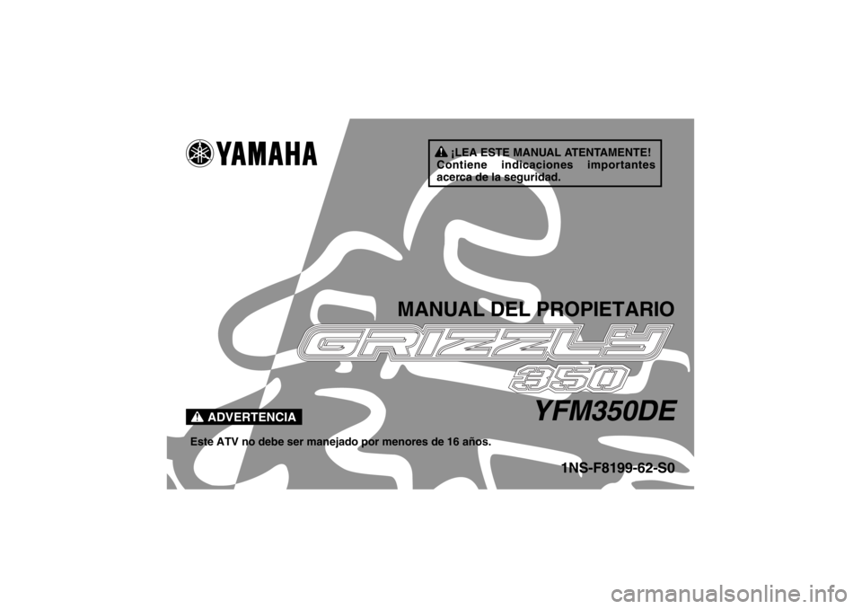 YAMAHA GRIZZLY 350 2014 Manuale de Empleo (in Spanish) ¡LEA ESTE MANUAL ATENTAMENTE!
Contiene indicaciones importantes
acerca de la seguridad.
ADVERTENCIA
MANUAL DEL PROPIETARIO
YFM350DE
Este ATV no debe ser manejado por menores de 16 años.
1NS-F8199-6 YAMAHA GRIZZLY 350 2014 Manuale de Empleo (in Spanish) ¡LEA ESTE MANUAL ATENTAMENTE!
Contiene indicaciones importantes
acerca de la seguridad.
ADVERTENCIA
MANUAL DEL PROPIETARIO
YFM350DE
Este ATV no debe ser manejado por menores de 16 años.
1NS-F8199-6