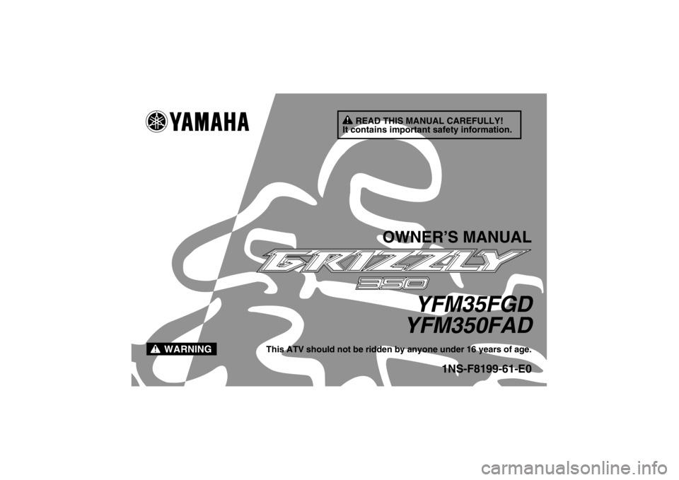 YAMAHA GRIZZLY 350 2013 Owners Manual READ THIS MANUAL CAREFULLY!
It contains important safety information.
WARNING
OWNER’S MANUAL
YFM35FGD
YFM350FAD
This ATV should not be ridden by anyone under 16 years of age.
1NS-F8199-61-E0
U1NS61E YAMAHA GRIZZLY 350 2013 Owners Manual READ THIS MANUAL CAREFULLY!
It contains important safety information.
WARNING
OWNER’S MANUAL
YFM35FGD
YFM350FAD
This ATV should not be ridden by anyone under 16 years of age.
1NS-F8199-61-E0
U1NS61E