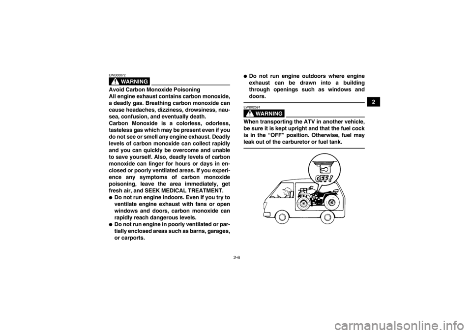 YAMAHA GRIZZLY 350 2013 Owners Manual 2-6
2
WARNING
EWB00072Avoid Carbon Monoxide Poisoning
All engine exhaust contains carbon monoxide,
a deadly gas. Breathing carbon monoxide can
cause headaches, dizziness, drowsiness, nau-
sea, confusi