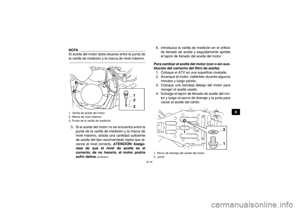 YAMAHA GRIZZLY 350 2013  Manuale de Empleo (in Spanish) 8-14
8
NOTAEl aceite del motor debe situarse entre la punta de
la varilla de medición y la marca de nivel máximo.5. Si el aceite del motor no se encuentra entre lapunta de la varilla de medición y 