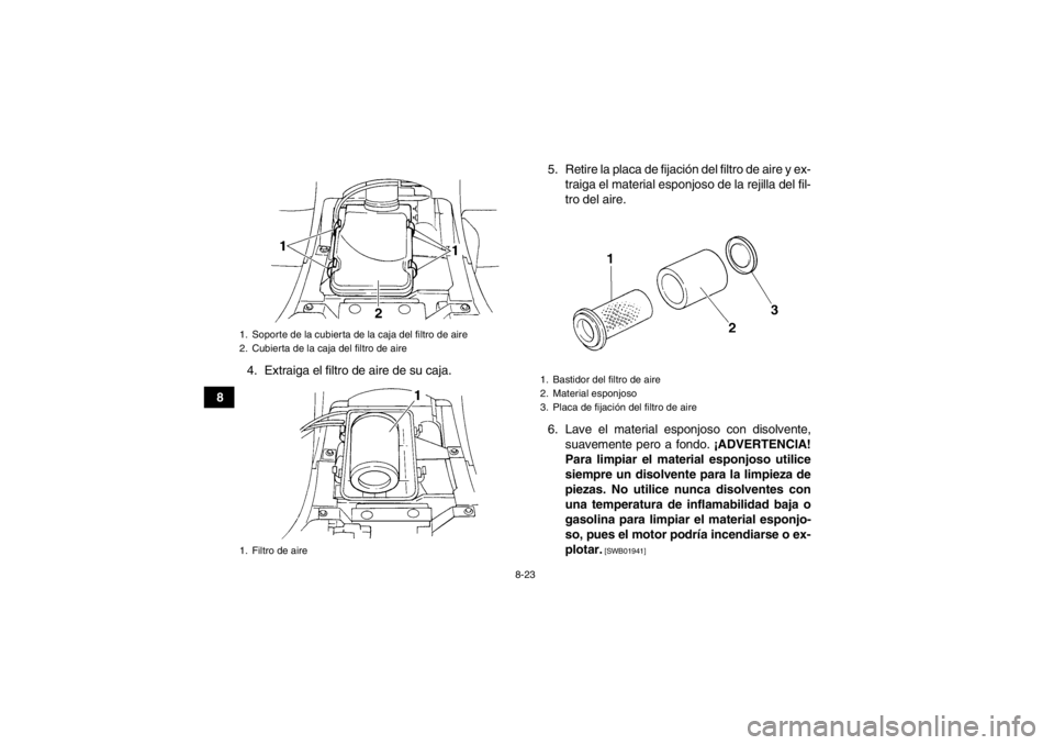 YAMAHA GRIZZLY 350 2013  Manuale de Empleo (in Spanish) 8-23
84. Extraiga el filtro de aire de su caja. 5. Retire la placa de fijación del filtro de aire y ex-
traiga el material esponjoso de la rejilla del fil-
tro del aire.
6. Lave el material esponjoso