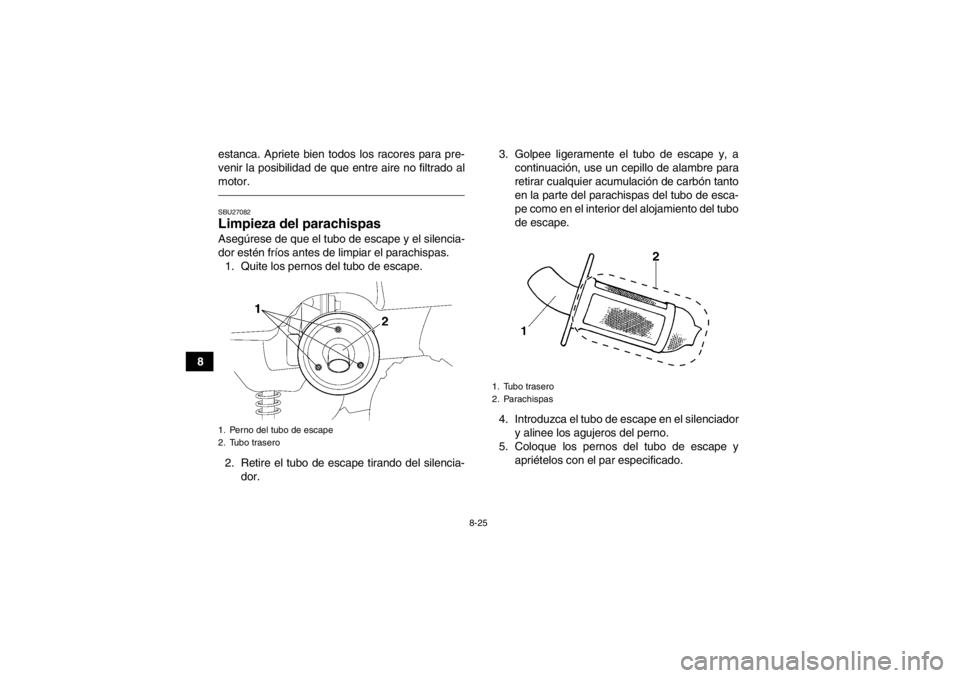 YAMAHA GRIZZLY 350 2013  Manuale de Empleo (in Spanish) 8-25
8estanca. Apriete bien todos los racores para pre-
venir la posibilidad de que entre aire no filtrado al
motor.
SBU27082Limpieza del parachispas Asegúrese de que el tubo de escape y el silencia-