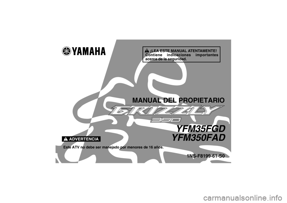 YAMAHA GRIZZLY 350 2013 Manuale de Empleo (in Spanish) ¡LEA ESTE MANUAL ATENTAMENTE!
Contiene indicaciones importantes
acerca de la seguridad.
ADVERTENCIA
MANUAL DEL PROPIETARIO
YFM35FGD
YFM350FAD
Este ATV no debe ser manejado por menores de 16 años.
1 YAMAHA GRIZZLY 350 2013 Manuale de Empleo (in Spanish) ¡LEA ESTE MANUAL ATENTAMENTE!
Contiene indicaciones importantes
acerca de la seguridad.
ADVERTENCIA
MANUAL DEL PROPIETARIO
YFM35FGD
YFM350FAD
Este ATV no debe ser manejado por menores de 16 años.
1