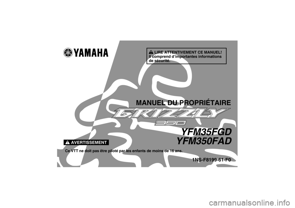YAMAHA GRIZZLY 350 2013 Notices Demploi (in French) AVERTISSEMENT
LIRE ATTENTIVEMENT CE MANUEL!
Il comprend d’importantes informations
de sécurité.
MANUEL DU PROPRIÉTAIRE
YFM35FGD
YFM350FAD
Ce VTT ne doit pas être piloté par les enfants de moin YAMAHA GRIZZLY 350 2013 Notices Demploi (in French) AVERTISSEMENT
LIRE ATTENTIVEMENT CE MANUEL!
Il comprend d’importantes informations
de sécurité.
MANUEL DU PROPRIÉTAIRE
YFM35FGD
YFM350FAD
Ce VTT ne doit pas être piloté par les enfants de moin