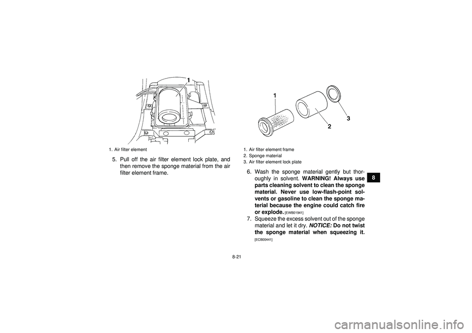YAMAHA GRIZZLY 350 2012 Owners Manual 8-21
8
5. Pull off the air filter element lock plate, and
then remove the sponge material from the air
filter element frame. 6. Wash the sponge material gently but thor-
oughly in solvent. WARNING! A YAMAHA GRIZZLY 350 2012 Owners Manual 8-21
8
5. Pull off the air filter element lock plate, and
then remove the sponge material from the air
filter element frame. 6. Wash the sponge material gently but thor-
oughly in solvent. WARNING! A