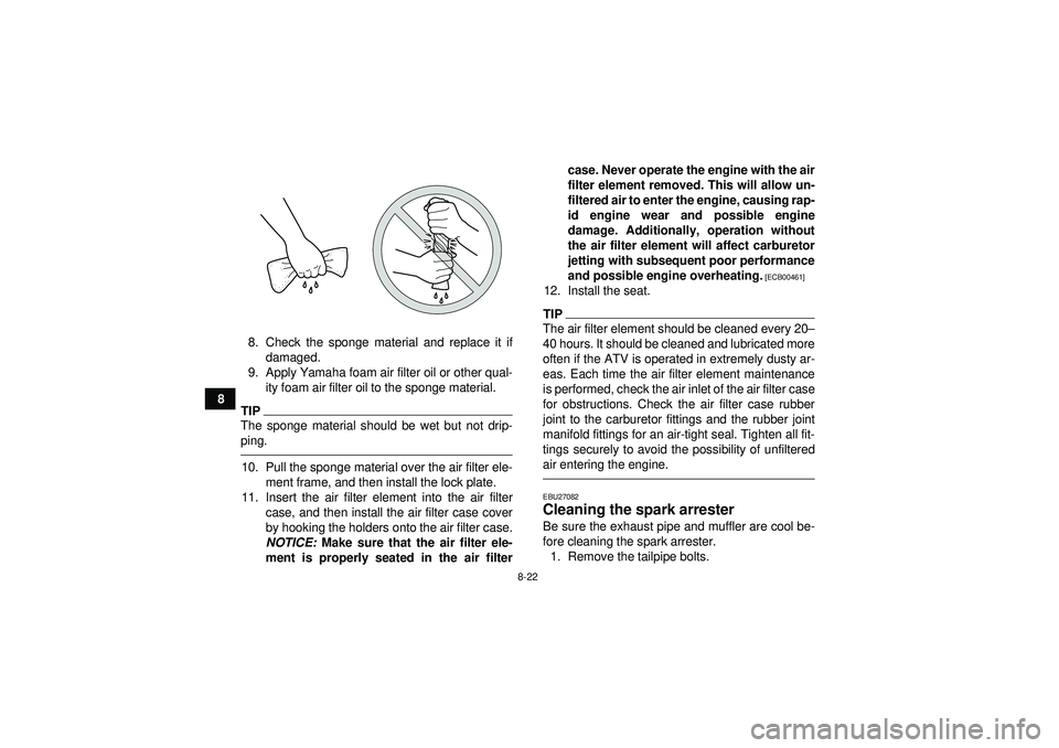 YAMAHA GRIZZLY 350 2012 Owners Manual 8-22
88. Check the sponge material and replace it if
damaged.
9. Apply Yamaha foam air filter oil or other qual- ity foam air filter oil to the sponge material.
TIPThe sponge material should be wet bu YAMAHA GRIZZLY 350 2012 Owners Manual 8-22
88. Check the sponge material and replace it if
damaged.
9. Apply Yamaha foam air filter oil or other qual- ity foam air filter oil to the sponge material.
TIPThe sponge material should be wet bu