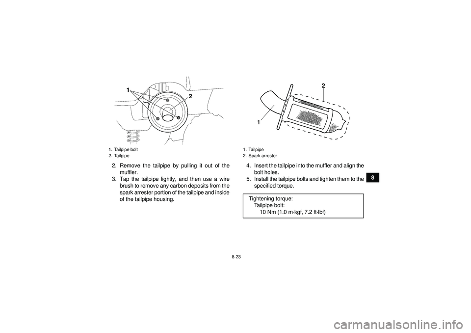 YAMAHA GRIZZLY 350 2012 Owners Manual 8-23
8
2. Remove the tailpipe by pulling it out of the
muffler.
3. Tap the tailpipe lightly, and then use a wire brush to remove any carbon deposits from the
spark arrester portion of the tailpipe and YAMAHA GRIZZLY 350 2012 Owners Manual 8-23
8
2. Remove the tailpipe by pulling it out of the
muffler.
3. Tap the tailpipe lightly, and then use a wire brush to remove any carbon deposits from the
spark arrester portion of the tailpipe and
