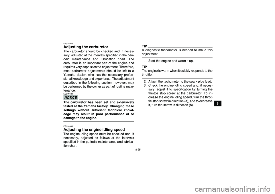 YAMAHA GRIZZLY 350 2012  Owners Manual 8-25
8
EBU23940Adjusting the carburetor The carburetor should be checked and, if neces-
sary, adjusted at the intervals specified in the peri-
odic maintenance and lubrication chart. The
carburetor is