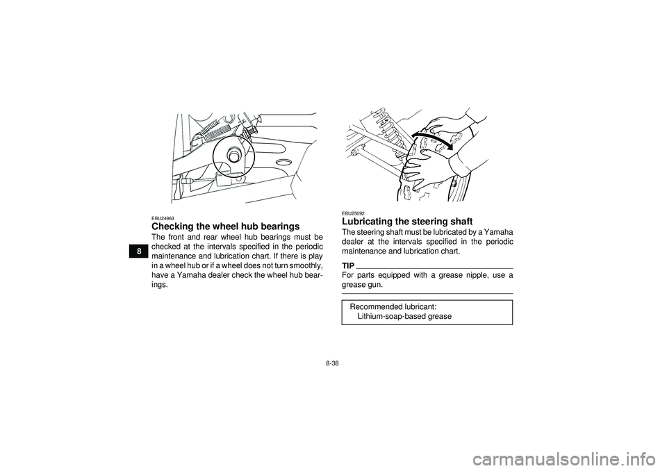 YAMAHA GRIZZLY 350 2012  Owners Manual 8-38
8
EBU24963Checking the wheel hub bearings The front and rear wheel hub bearings must be
checked at the intervals specified in the periodic
maintenance and lubrication chart. If there is play
in a