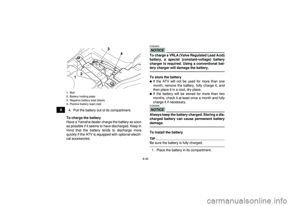YAMAHA GRIZZLY 350 2012  Owners Manual 8-40
84. Pull the battery out of its compartment.
To charge the battery
Have a Yamaha dealer charge the battery as soon
as possible if it seems to have discharged. Keep in
mind that the battery tends 