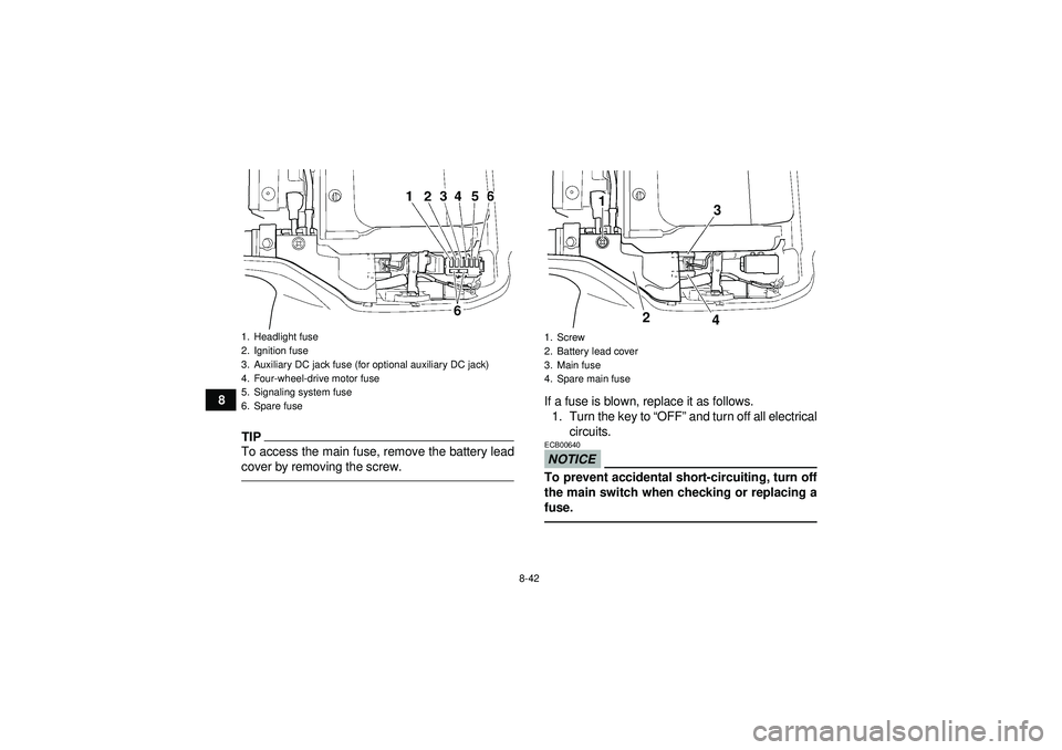 YAMAHA GRIZZLY 350 2012 Owners Manual 8-42
8
TIPTo access the main fuse, remove the battery lead
cover by removing the screw.
If a fuse is blown, replace it as follows.1. Turn the key to “OFF ” and turn off all electrical
circuits.NO YAMAHA GRIZZLY 350 2012 Owners Manual 8-42
8
TIPTo access the main fuse, remove the battery lead
cover by removing the screw.
If a fuse is blown, replace it as follows.1. Turn the key to “OFF ” and turn off all electrical
circuits.NO