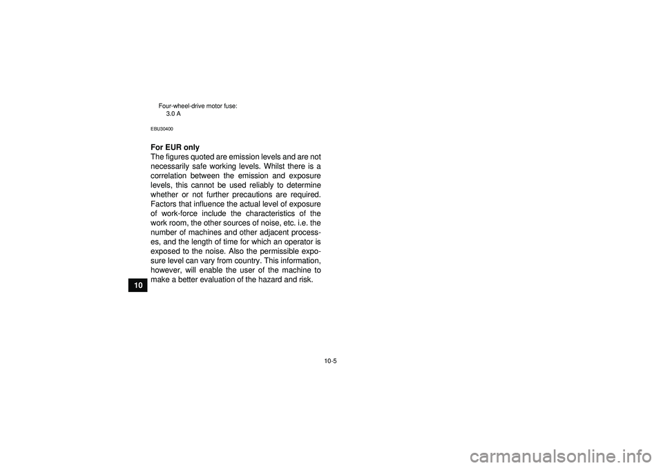 YAMAHA GRIZZLY 350 2012 Owners Manual 10-5
10
Four-wheel-drive motor fuse:3.0 AEBU30400For EUR only
The figures quoted are emission levels and are not
necessarily safe working levels. Whilst there is a
correlation between the emission and YAMAHA GRIZZLY 350 2012 Owners Manual 10-5
10
Four-wheel-drive motor fuse:3.0 AEBU30400For EUR only
The figures quoted are emission levels and are not
necessarily safe working levels. Whilst there is a
correlation between the emission and