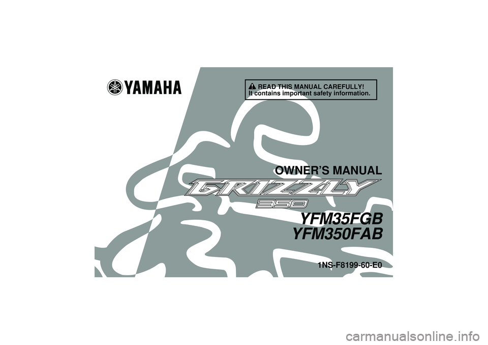 YAMAHA GRIZZLY 350 2012 Owners Manual READ THIS MANUAL CAREFULLY!
It contains important safety information.
OWNER’S MANUAL
YFM35FGB
YFM350FAB
1NS-F8199-60-E0
U1NS60E0.book Page 1 Monday, August 1, 2011 4:12 PM YAMAHA GRIZZLY 350 2012 Owners Manual READ THIS MANUAL CAREFULLY!
It contains important safety information.
OWNER’S MANUAL
YFM35FGB
YFM350FAB
1NS-F8199-60-E0
U1NS60E0.book Page 1 Monday, August 1, 2011 4:12 PM