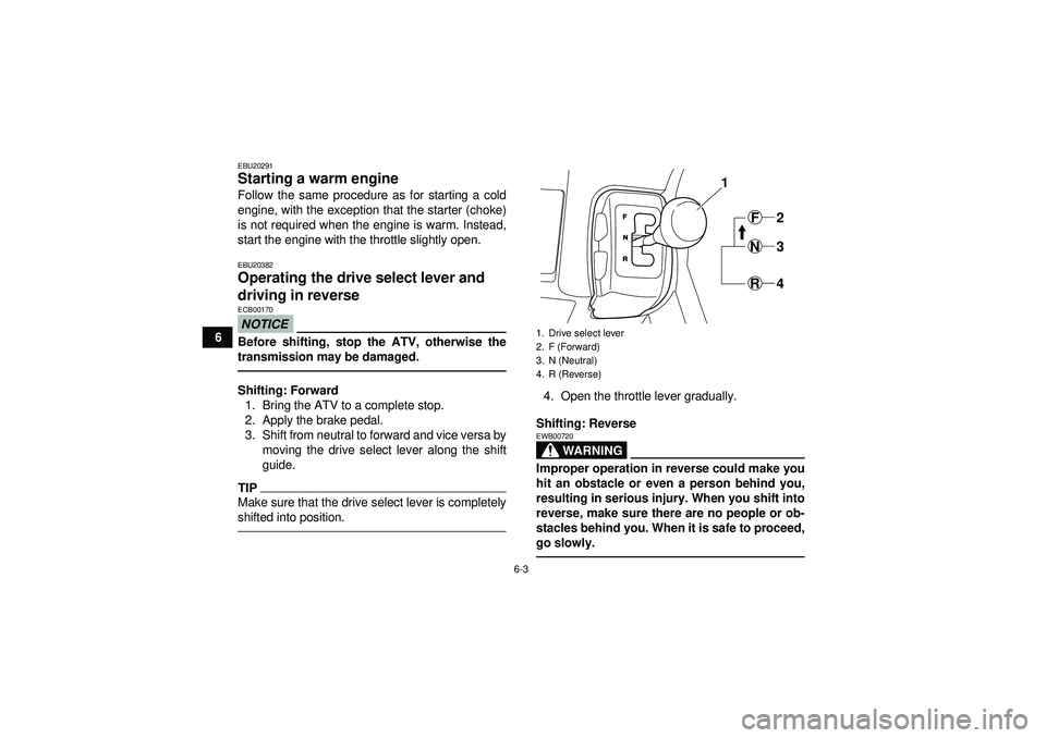 YAMAHA GRIZZLY 350 2012 Workshop Manual 6-3
6
EBU20291Starting a warm engine Follow the same procedure as for starting a cold
engine, with the exception that the starter (choke)
is not required when the engine is warm. Instead,
start the en