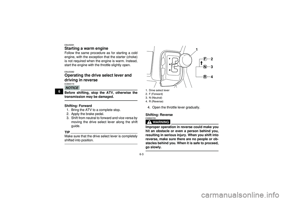 YAMAHA GRIZZLY 350 2012  Owners Manual 6-3
6
EBU20291Starting a warm engine Follow the same procedure as for starting a cold
engine, with the exception that the starter (choke)
is not required when the engine is warm. Instead,
start the en