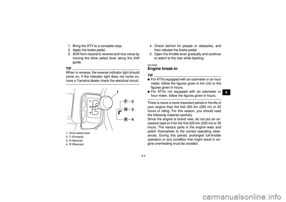 YAMAHA GRIZZLY 350 2012 Workshop Manual 6-4
6
1. Bring the ATV to a complete stop.
2. Apply the brake pedal.
3. Shift from neutral to reverse and vice versa by
moving the drive select lever along the shift
guide.
TIPWhen in reverse, the rev
