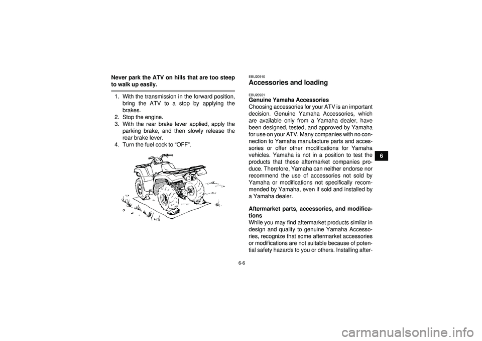 YAMAHA GRIZZLY 350 2012 Workshop Manual 6-6
6
Never park the ATV on hills that are too steep
to walk up easily.
1. With the transmission in the forward position,
bring the ATV to a stop by applying the
brakes.
2. Stop the engine.
3. With th