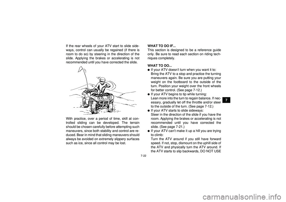 YAMAHA GRIZZLY 350 2012  Owners Manual 7-22
7
If the rear wheels of your ATV start to slide side-
ways, control can usually be regained (if there is
room to do so) by steering in the direction of the
slide. Applying the brakes or accelerat