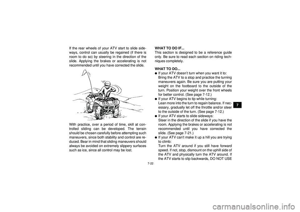 YAMAHA GRIZZLY 350 2012 Manual PDF 7-22
7
If the rear wheels of your ATV start to slide side-
ways, control can usually be regained (if there is
room to do so) by steering in the direction of the
slide. Applying the brakes or accelerat