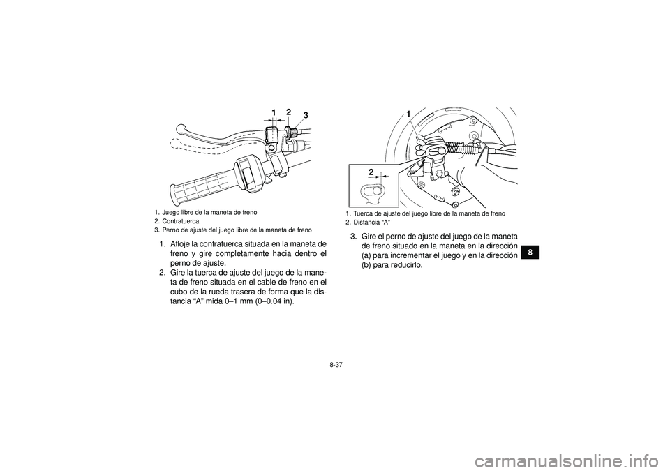 YAMAHA GRIZZLY 350 2012  Manuale de Empleo (in Spanish) 8-37
8
1. Afloje la contratuerca situada en la maneta de
freno y gire completamente hacia dentro el
perno de ajuste.
2. Gire la tuerca de ajuste del juego de la mane- ta de freno situada en el cable d