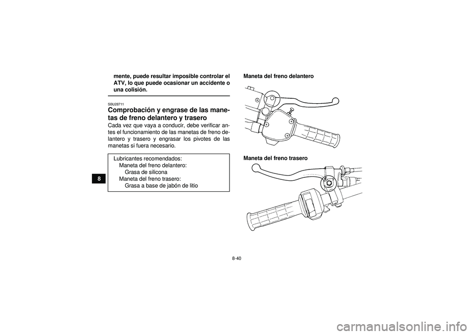 YAMAHA GRIZZLY 350 2012  Manuale de Empleo (in Spanish) 8-40
8mente, puede resultar imposible controlar el
ATV, lo que puede ocasionar un accidente o
una colisi
ón.
SBU28711Comprobaci ón y engrase de las mane-
tas de freno delantero y trasero Cada vez qu