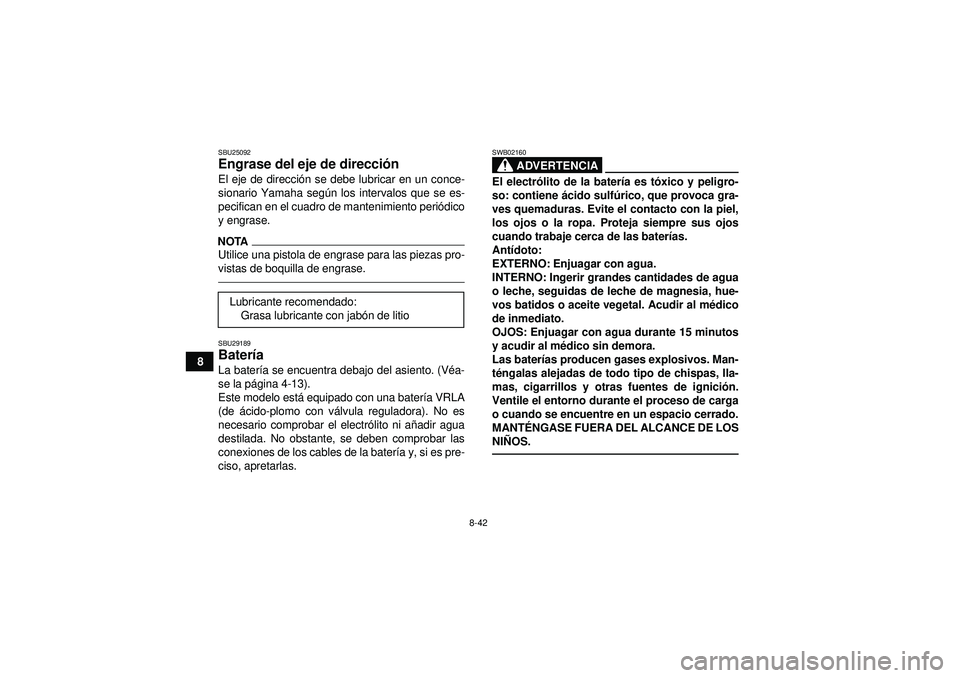 YAMAHA GRIZZLY 350 2012  Manuale de Empleo (in Spanish) 8-42
8
SBU25092Engrase del eje de dirección El eje de direcci ón se debe lubricar en un conce-
sionario Yamaha seg ún los intervalos que se es-
pecifican en el cuadro de mantenimiento peri ódico
y