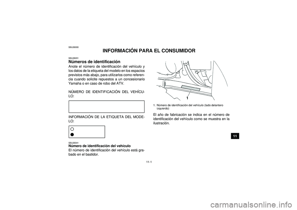 YAMAHA GRIZZLY 350 2012 Manuale de Empleo (in Spanish) 11-1
11
SBU26000
INFORMACIÓN PARA EL CONSUMIDOR
SBU28201Números de identificaci ón Anote el n úmero de identificaci ón del veh ículo y
los datos de la etiqueta del modelo en los espacios
previst YAMAHA GRIZZLY 350 2012 Manuale de Empleo (in Spanish) 11-1
11
SBU26000
INFORMACIÓN PARA EL CONSUMIDOR
SBU28201Números de identificaci ón Anote el n úmero de identificaci ón del veh ículo y
los datos de la etiqueta del modelo en los espacios
previst