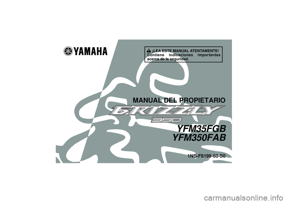 YAMAHA GRIZZLY 350 2012 Manuale de Empleo (in Spanish) ¡LEA ESTE MANUAL ATENTAMENTE!
Contiene indicaciones importantes
acerca de la seguridad.
MANUAL DEL PROPIETARIO
YFM35FGB
YFM350FAB
1NS-F8199-60-S0
U1NS60S0.book Page 1 Monday, August 1, 2011 5:15 YAMAHA GRIZZLY 350 2012 Manuale de Empleo (in Spanish) ¡LEA ESTE MANUAL ATENTAMENTE!
Contiene indicaciones importantes
acerca de la seguridad.
MANUAL DEL PROPIETARIO
YFM35FGB
YFM350FAB
1NS-F8199-60-S0
U1NS60S0.book Page 1 Monday, August 1, 2011 5:15