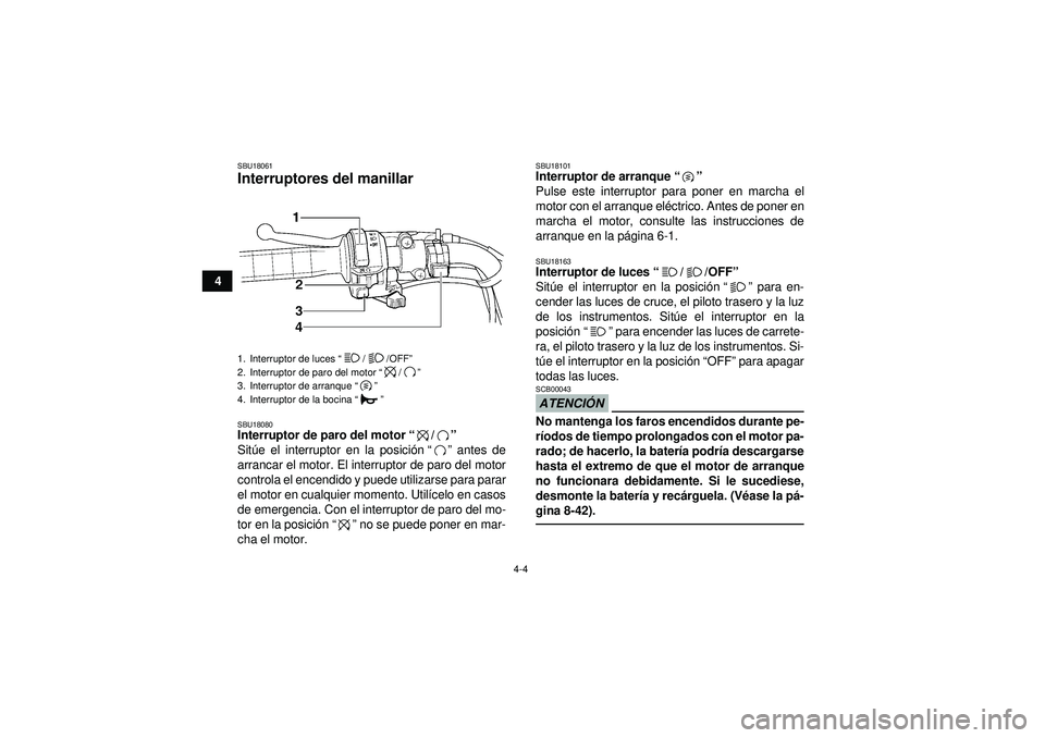 YAMAHA GRIZZLY 350 2012  Manuale de Empleo (in Spanish) 4-4
4
SBU18061Interruptores del manillar SBU18080Interruptor de paro del motor“/” 
Sit úe el interruptor en la posici ón “”  antes de
arrancar el motor. El interruptor de paro del motor
cont