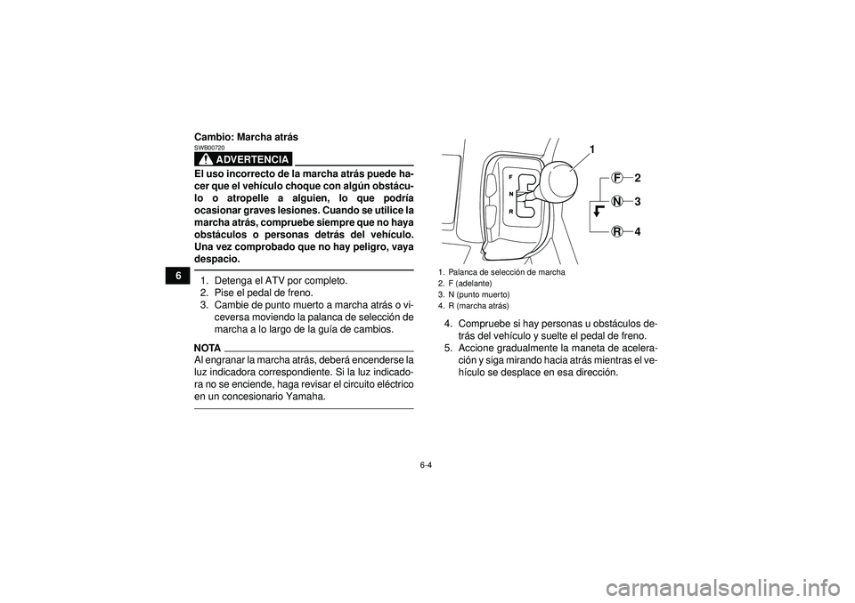 YAMAHA GRIZZLY 350 2012  Manuale de Empleo (in Spanish) 6-4
6Cambio: Marcha atr
ás
ADVERTENCIA
SWB00720El uso incorrecto de la marcha atr ás puede ha-
cer que el veh ículo choque con algú n obstácu-
lo o atropelle a alguien, lo que podr ía
ocasionar 