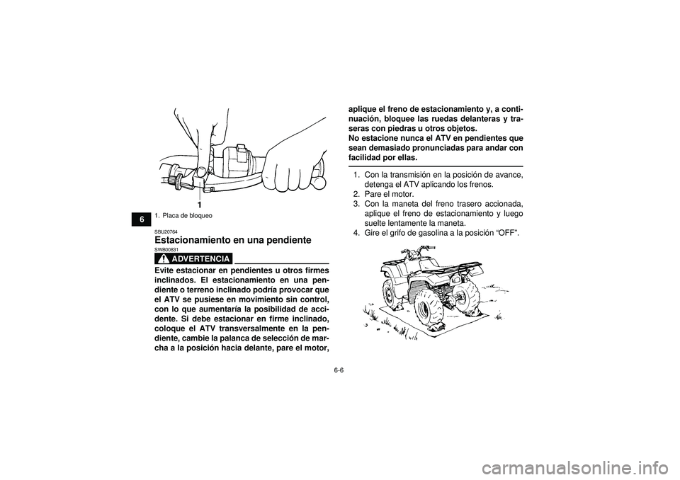 YAMAHA GRIZZLY 350 2012  Manuale de Empleo (in Spanish) 6-6
6
SBU20764Estacionamiento en una pendiente 
ADVERTENCIA
SWB00831Evite estacionar en pendientes u otros firmes
inclinados. El estacionamiento en una pen-
diente o terreno inclinado podría provocar